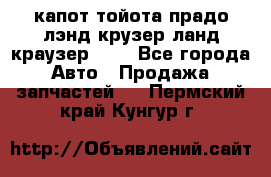 капот тойота прадо лэнд крузер ланд краузер 150 - Все города Авто » Продажа запчастей   . Пермский край,Кунгур г.